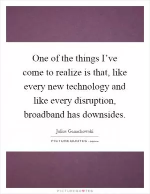 One of the things I’ve come to realize is that, like every new technology and like every disruption, broadband has downsides Picture Quote #1