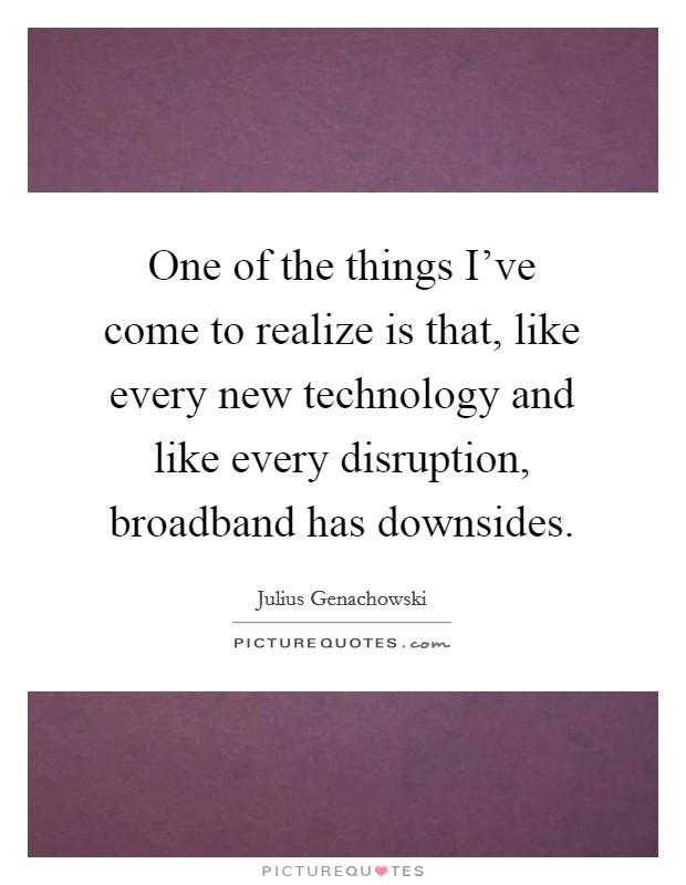 One of the things I've come to realize is that, like every new technology and like every disruption, broadband has downsides. Picture Quote #1