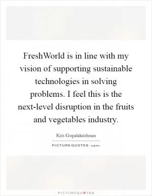 FreshWorld is in line with my vision of supporting sustainable technologies in solving problems. I feel this is the next-level disruption in the fruits and vegetables industry Picture Quote #1