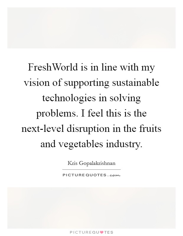 FreshWorld is in line with my vision of supporting sustainable technologies in solving problems. I feel this is the next-level disruption in the fruits and vegetables industry. Picture Quote #1