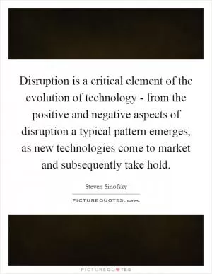 Disruption is a critical element of the evolution of technology - from the positive and negative aspects of disruption a typical pattern emerges, as new technologies come to market and subsequently take hold Picture Quote #1
