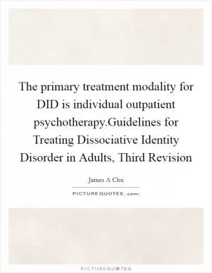 The primary treatment modality for DID is individual outpatient psychotherapy.Guidelines for Treating Dissociative Identity Disorder in Adults, Third Revision Picture Quote #1