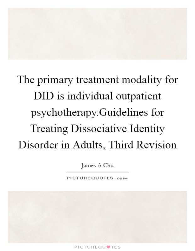 The primary treatment modality for DID is individual outpatient psychotherapy.Guidelines for Treating Dissociative Identity Disorder in Adults, Third Revision Picture Quote #1