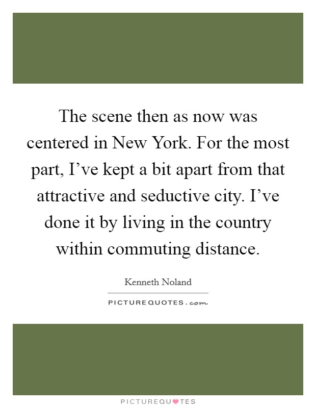 The scene then as now was centered in New York. For the most part, I've kept a bit apart from that attractive and seductive city. I've done it by living in the country within commuting distance. Picture Quote #1