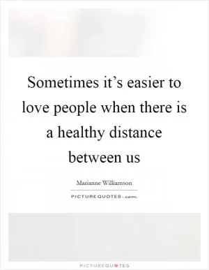 Sometimes it’s easier to love people when there is a healthy distance between us Picture Quote #1