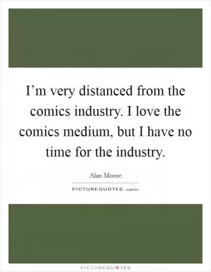 I’m very distanced from the comics industry. I love the comics medium, but I have no time for the industry Picture Quote #1