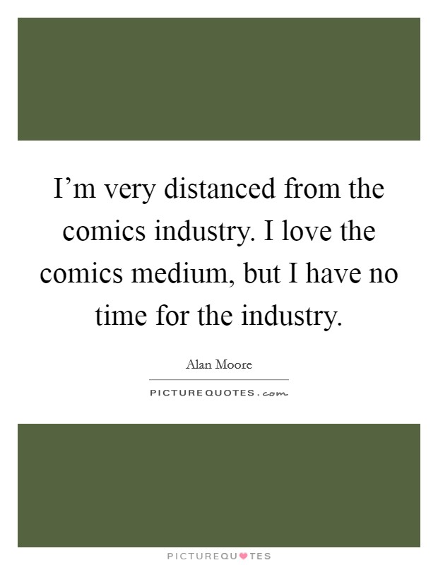 I'm very distanced from the comics industry. I love the comics medium, but I have no time for the industry. Picture Quote #1