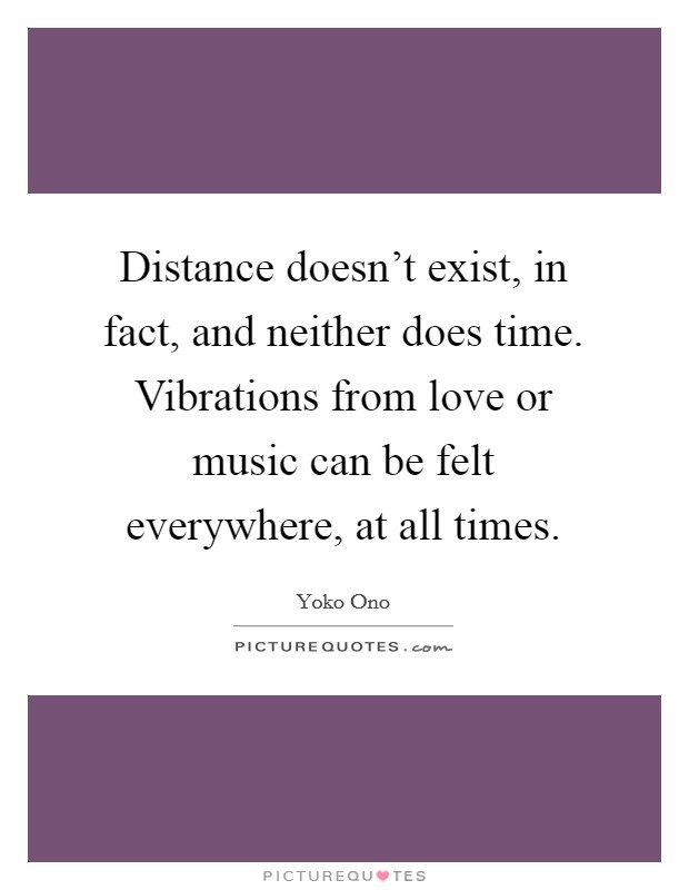 Distance doesn't exist, in fact, and neither does time. Vibrations from love or music can be felt everywhere, at all times. Picture Quote #1