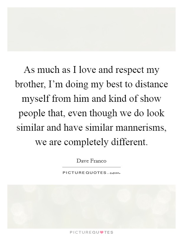 As much as I love and respect my brother, I'm doing my best to distance myself from him and kind of show people that, even though we do look similar and have similar mannerisms, we are completely different. Picture Quote #1