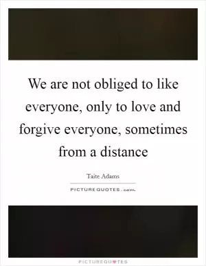 We are not obliged to like everyone, only to love and forgive everyone, sometimes from a distance Picture Quote #1