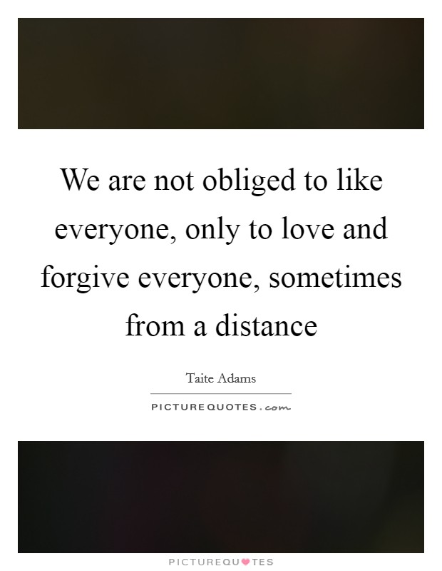 We are not obliged to like everyone, only to love and forgive everyone, sometimes from a distance Picture Quote #1