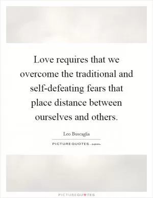 Love requires that we overcome the traditional and self-defeating fears that place distance between ourselves and others Picture Quote #1
