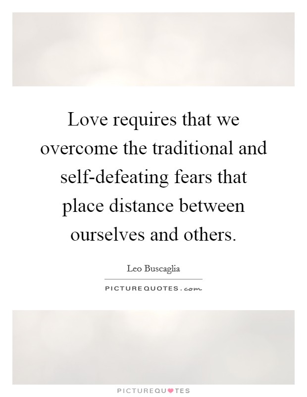 Love requires that we overcome the traditional and self-defeating fears that place distance between ourselves and others. Picture Quote #1
