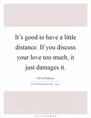 It’s good to have a little distance. If you discuss your love too much, it just damages it Picture Quote #1