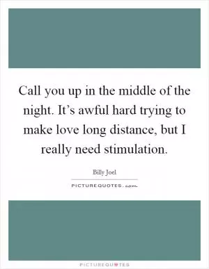 Call you up in the middle of the night. It’s awful hard trying to make love long distance, but I really need stimulation Picture Quote #1