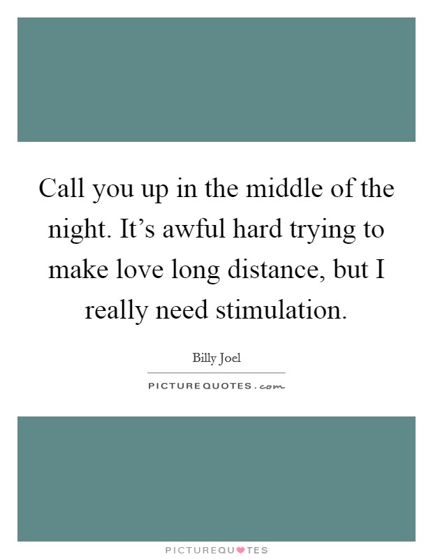 Call you up in the middle of the night. It's awful hard trying to make love long distance, but I really need stimulation. Picture Quote #1