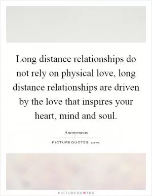Long distance relationships do not rely on physical love, long distance relationships are driven by the love that inspires your heart, mind and soul Picture Quote #1