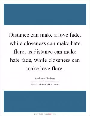 Distance can make a love fade, while closeness can make hate flare; as distance can make hate fade, while closeness can make love flare Picture Quote #1