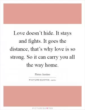 Love doesn’t hide. It stays and fights. It goes the distance, that’s why love is so strong. So it can carry you all the way home Picture Quote #1