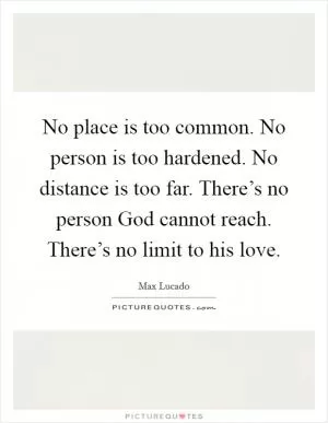 No place is too common. No person is too hardened. No distance is too far. There’s no person God cannot reach. There’s no limit to his love Picture Quote #1