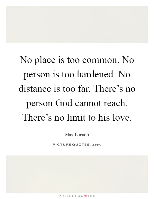 No place is too common. No person is too hardened. No distance is too far. There's no person God cannot reach. There's no limit to his love. Picture Quote #1