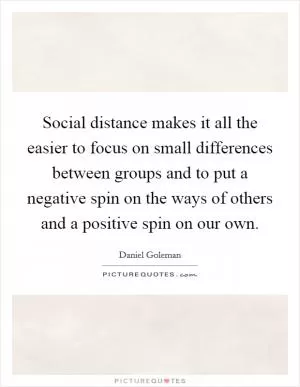 Social distance makes it all the easier to focus on small differences between groups and to put a negative spin on the ways of others and a positive spin on our own Picture Quote #1