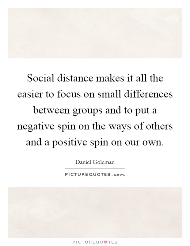 Social distance makes it all the easier to focus on small differences between groups and to put a negative spin on the ways of others and a positive spin on our own. Picture Quote #1
