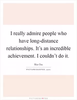 I really admire people who have long-distance relationships. It’s an incredible achievement. I couldn’t do it Picture Quote #1