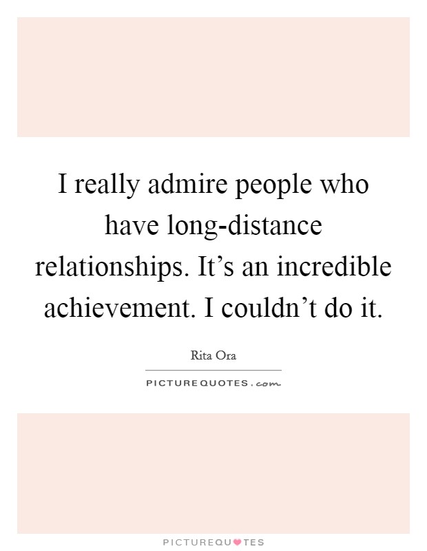 I really admire people who have long-distance relationships. It's an incredible achievement. I couldn't do it. Picture Quote #1