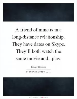 A friend of mine is in a long-distance relationship. They have dates on Skype. They’ll both watch the same movie and...play Picture Quote #1