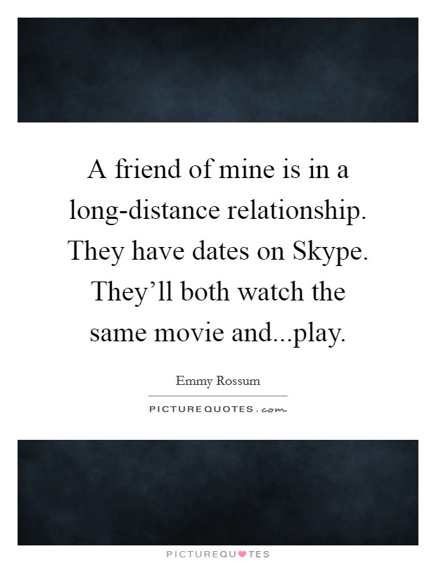 A friend of mine is in a long-distance relationship. They have dates on Skype. They'll both watch the same movie and...play. Picture Quote #1