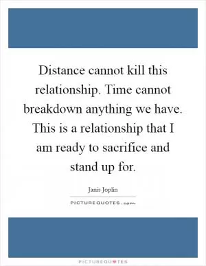 Distance cannot kill this relationship. Time cannot breakdown anything we have. This is a relationship that I am ready to sacrifice and stand up for Picture Quote #1