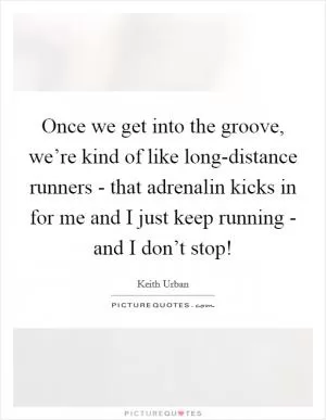 Once we get into the groove, we’re kind of like long-distance runners - that adrenalin kicks in for me and I just keep running - and I don’t stop! Picture Quote #1