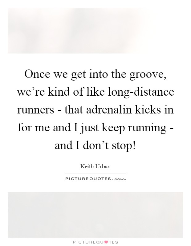 Once we get into the groove, we're kind of like long-distance runners - that adrenalin kicks in for me and I just keep running - and I don't stop! Picture Quote #1