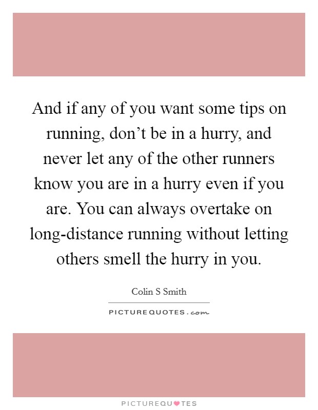 And if any of you want some tips on running, don't be in a hurry, and never let any of the other runners know you are in a hurry even if you are. You can always overtake on long-distance running without letting others smell the hurry in you. Picture Quote #1