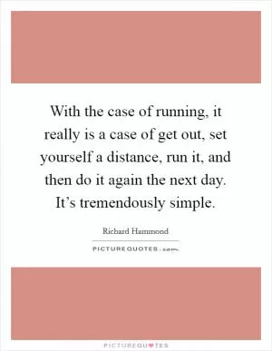 With the case of running, it really is a case of get out, set yourself a distance, run it, and then do it again the next day. It’s tremendously simple Picture Quote #1