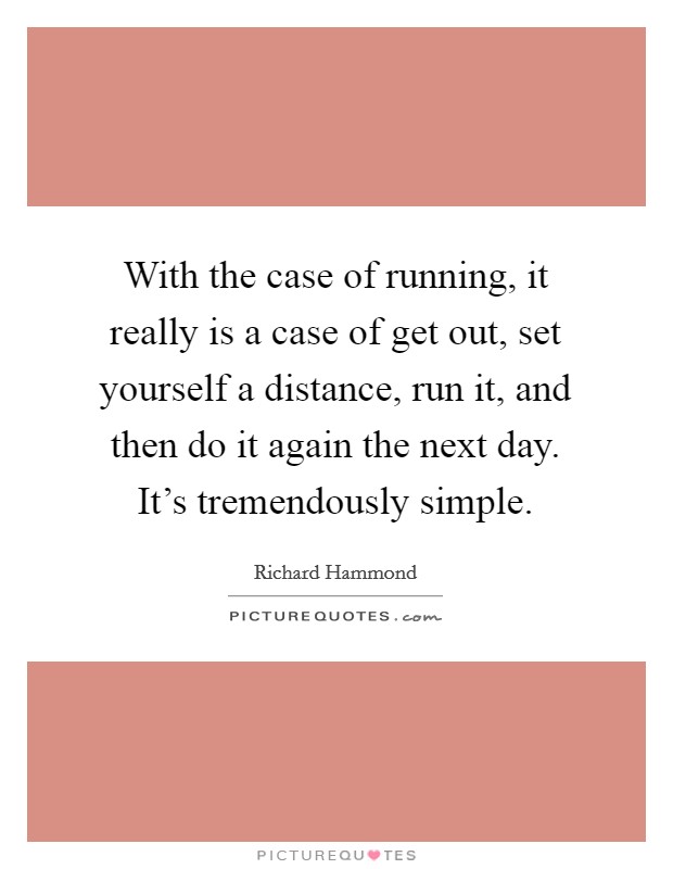 With the case of running, it really is a case of get out, set yourself a distance, run it, and then do it again the next day. It's tremendously simple. Picture Quote #1