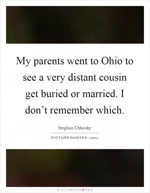 My parents went to Ohio to see a very distant cousin get buried or married. I don’t remember which Picture Quote #1