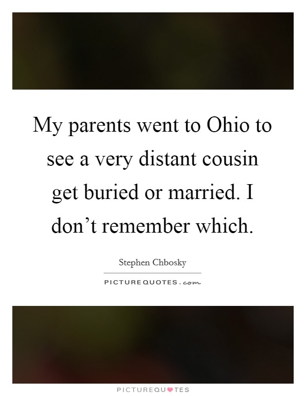 My parents went to Ohio to see a very distant cousin get buried or married. I don't remember which. Picture Quote #1