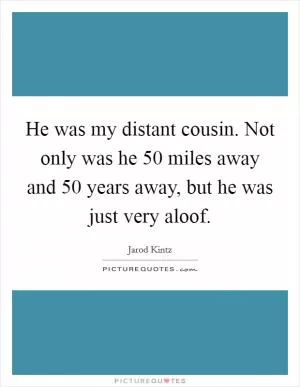 He was my distant cousin. Not only was he 50 miles away and 50 years away, but he was just very aloof Picture Quote #1