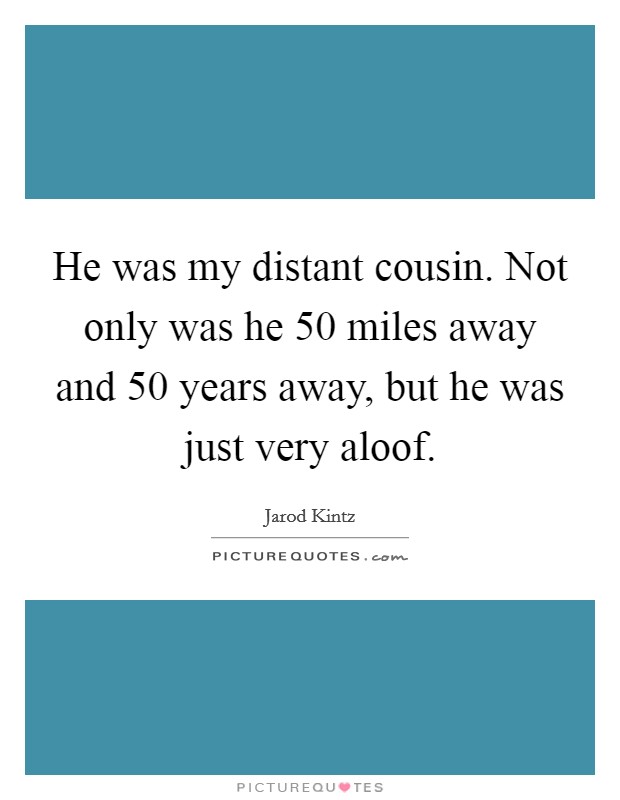 He was my distant cousin. Not only was he 50 miles away and 50 years away, but he was just very aloof. Picture Quote #1