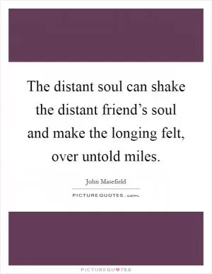 The distant soul can shake the distant friend’s soul and make the longing felt, over untold miles Picture Quote #1