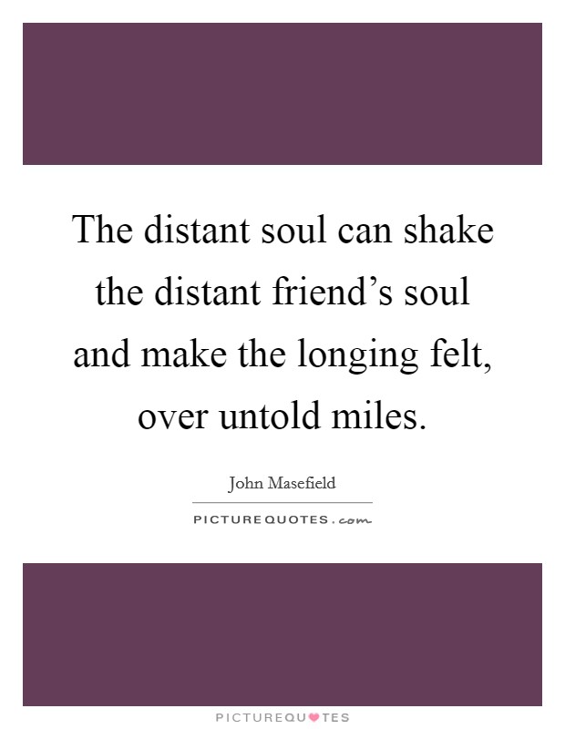 The distant soul can shake the distant friend's soul and make the longing felt, over untold miles. Picture Quote #1