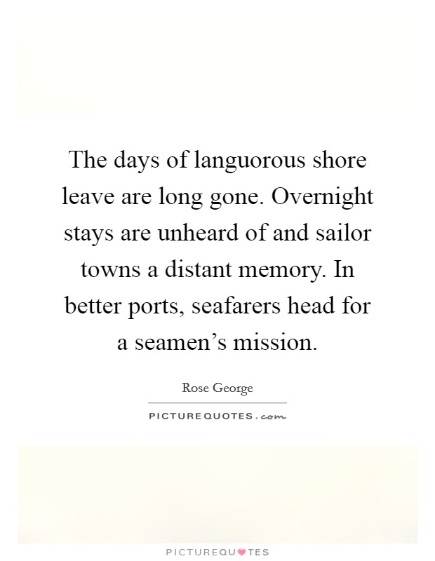 The days of languorous shore leave are long gone. Overnight stays are unheard of and sailor towns a distant memory. In better ports, seafarers head for a seamen's mission. Picture Quote #1