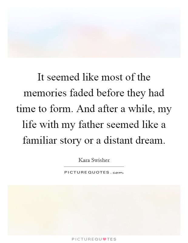 It seemed like most of the memories faded before they had time to form. And after a while, my life with my father seemed like a familiar story or a distant dream. Picture Quote #1