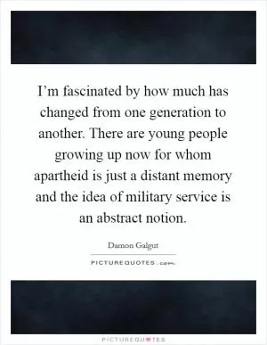 I’m fascinated by how much has changed from one generation to another. There are young people growing up now for whom apartheid is just a distant memory and the idea of military service is an abstract notion Picture Quote #1