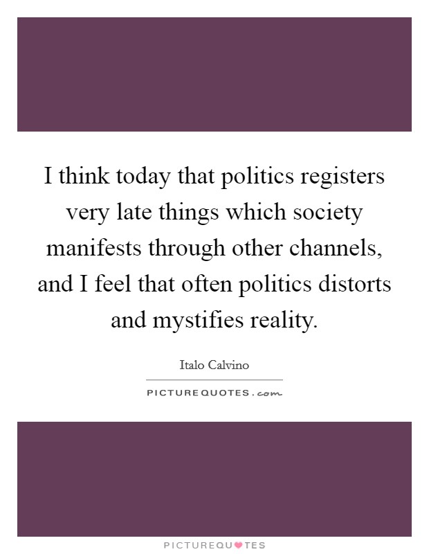 I think today that politics registers very late things which society manifests through other channels, and I feel that often politics distorts and mystifies reality. Picture Quote #1