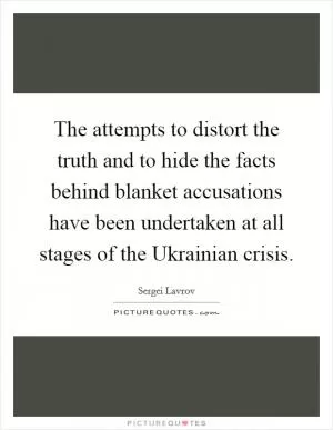 The attempts to distort the truth and to hide the facts behind blanket accusations have been undertaken at all stages of the Ukrainian crisis Picture Quote #1