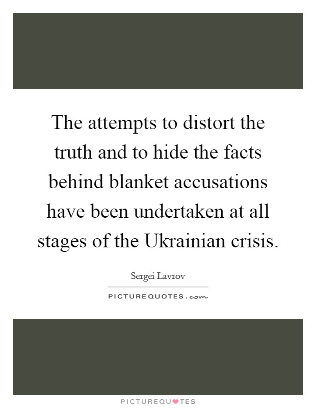 The attempts to distort the truth and to hide the facts behind blanket accusations have been undertaken at all stages of the Ukrainian crisis. Picture Quote #1