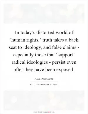 In today’s distorted world of ‘human rights,’ truth takes a back seat to ideology, and false claims - especially those that ‘support’ radical ideologies - persist even after they have been exposed Picture Quote #1